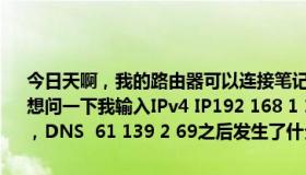 今日天啊，我的路由器可以连接笔记本电脑，但是就是打不开网页。我想问一下我输入IPv4 IP192 168 1 101，225 255 255 0，192 168 1，DNS  61 139 2 69之后发生了什么？