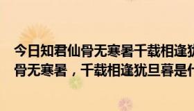 今日知君仙骨无寒暑千载相逢犹旦暮求整诗?简介?（知君仙骨无寒暑，千载相逢犹旦暮是什么意思）