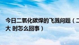 今日二氧化碳焊的飞溅问题（二氧化碳保护焊焊接时飞溅很大 时怎么回事）