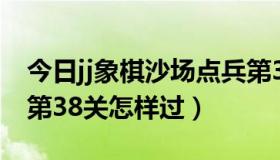 今日jj象棋沙场点兵第38关（jj象棋沙场点兵第38关怎样过）