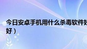 今日安卓手机用什么杀毒软件好（安卓手机用什么杀毒软件好）