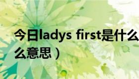 今日ladys first是什么意思（lady first是什么意思）