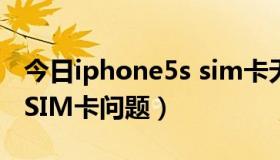 今日iphone5s sim卡无效（关于iPhone5的SIM卡问题）