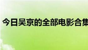 今日吴京的全部电影合集（吴京的全部电影）