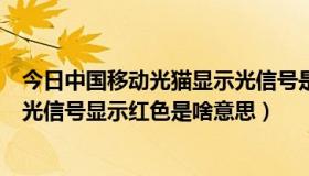 今日中国移动光猫显示光信号是红色（移动光纤上的猫上的光信号显示红色是啥意思）