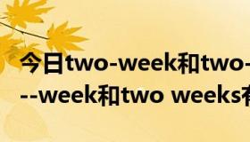 今日two-week和two-week's区别（a two--week和two weeks有什么区别）