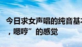 今日求女声唱的纯音基本上总有“嗯哼，嗯哼，嗯哼”的感觉