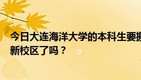 今日大连海洋大学的本科生要搬到主校区了。本科生都搬到新校区了吗？