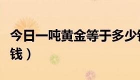 今日一吨黄金等于多少钱（一吨黄金等于多少钱）