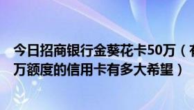 今日招商银行金葵花卡50万（有招商银行的金葵花卡 办个5万额度的信用卡有多大希望）