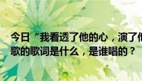 今日“我看透了他的心，演了他和她的所有电影……”这首歌的歌词是什么，是谁唱的？