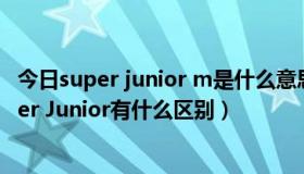 今日super junior m是什么意思（Super Junior-M 和Super Junior有什么区别）