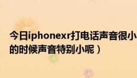 今日iphonexr打电话声音很小（iPhonexr为什么拨打电话的时候声音特别小呢）