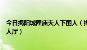 今日揭阳城隍庙夫人下围人（揭阳城隍庙后面为什么有间夫人厅）