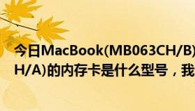 今日MacBook(MB063CH/B)（苹果MacBook(MB063CH/A)的内存卡是什么型号，我想跟换！）