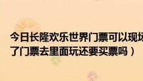 今日长隆欢乐世界门票可以现场买吗（番禺长隆欢乐世界买了门票去里面玩还要买票吗）