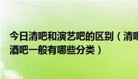 今日清吧和演艺吧的区别（清吧，演艺吧，劲吧区别是什么酒吧一般有哪些分类）