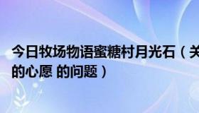 今日牧场物语蜜糖村月光石（关于 牧场物语：砂糖村和大家的心愿 的问题）