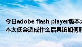 今日adobe flash player版本太低怎么办（Flash Player版本太低会造成什么后果该如何解决）