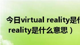 今日virtual reality是什么意思中文（virtual reality是什么意思）