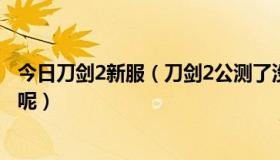 今日刀剑2新服（刀剑2公测了没有，如果没，请问几时公测呢）