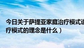 今日关于萨提亚家庭治疗模式说法错误的是（萨提亚家庭治疗模式的理念是什么）