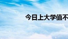 今日上大学值不值得有用吗