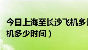 今日上海至长沙飞机多长时间（上海至长沙飞机多少时间）