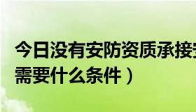 今日没有安防资质承接安防工程（安防工程商需要什么条件）