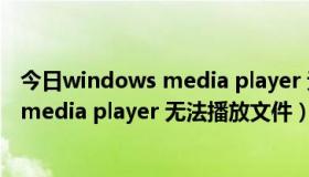 今日windows media player 无法播放该文件（windows media player 无法播放文件）