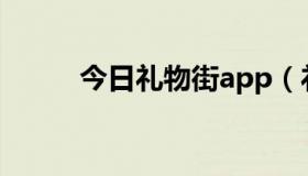 今日礼物街app（礼物街怎么样）