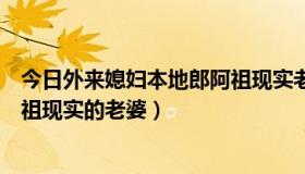 今日外来媳妇本地郎阿祖现实老婆是谁（外来媳妇本地郎阿祖现实的老婆）