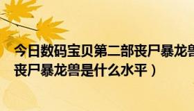 今日数码宝贝第二部丧尸暴龙兽（只讨论数码宝贝第一部中丧尸暴龙兽是什么水平）