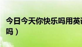 今日今天你快乐吗用英语怎么说（今天你快乐吗）