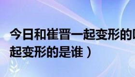 今日和崔晋一起变形的叫什么名字（和崔晋一起变形的是谁）