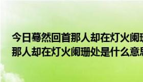 今日蓦然回首那人却在灯火阑珊处是什么意思（蓦然回首，那人却在灯火阑珊处是什么意思）