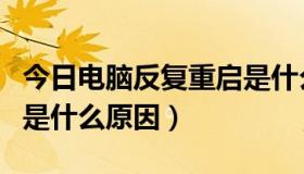 今日电脑反复重启是什么问题（电脑反复重启是什么原因）