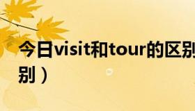 今日visit和tour的区别（travel 和visit的区别）