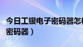 今日工银电子密码器怎样使用（关于工银电子密码器）