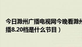 今日滁州广播电视网今晚看滁州（滁州新闻综合频道在线直播8.20档是什么节目）