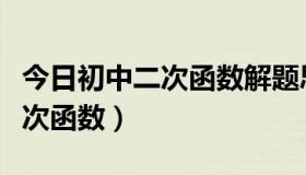 今日初中二次函数解题思路十大技巧（初中二次函数）