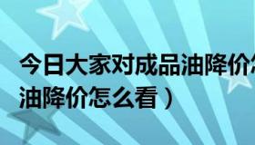 今日大家对成品油降价怎么看的（大家对成品油降价怎么看）