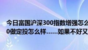 今日富国沪深300指数增强怎么样适合定投吗（富国沪深300做定投怎么样……如果不好又有什么好的建议）