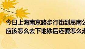 今日上海南京路步行街到思南公馆（上海思南公馆乘坐地铁应该怎么去下地铁后还要怎么走）