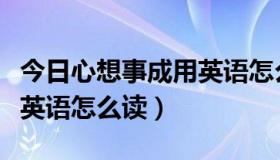 今日心想事成用英语怎么读（心想事成的成语英语怎么读）