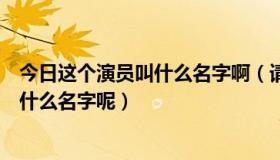 今日这个演员叫什么名字啊（请问各位大神，这个女演员是什么名字呢）