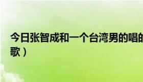 今日张智成和一个台湾男的唱的（歌手张智成有什么好听的歌）