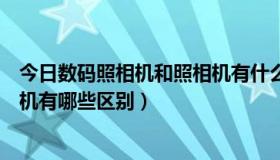 今日数码照相机和照相机有什么区别（数码相机和数码摄像机有哪些区别）