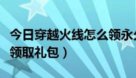 今日穿越火线怎么领永久武器（穿越火线怎么领取礼包）