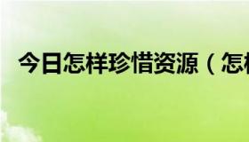 今日怎样珍惜资源（怎样珍惜资源的资料）